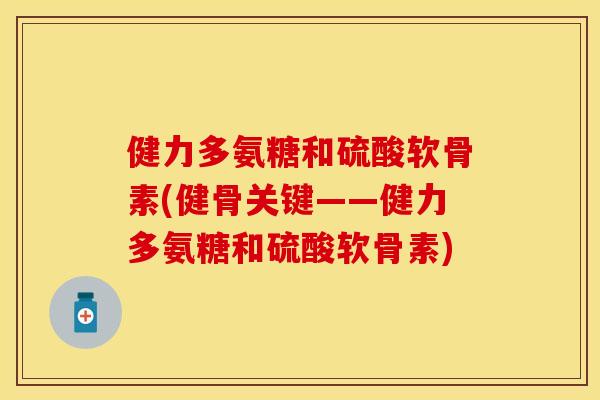 健力多氨糖和硫酸软骨素(健骨关键——健力多氨糖和硫酸软骨素)