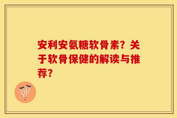 安利安氨糖软骨素？关于软骨保健的解读与推荐？