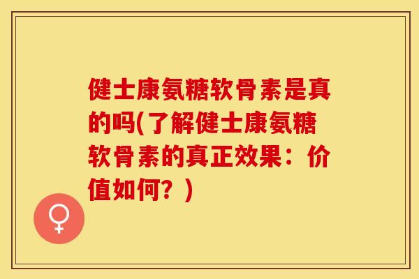 健士康氨糖软骨素是真的吗(了解健士康氨糖软骨素的真正效果：价值如何？)