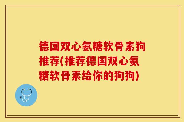 德国双心氨糖软骨素狗推荐(推荐德国双心氨糖软骨素给你的狗狗)