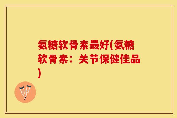 氨糖软骨素最好(氨糖软骨素：关节保健佳品)