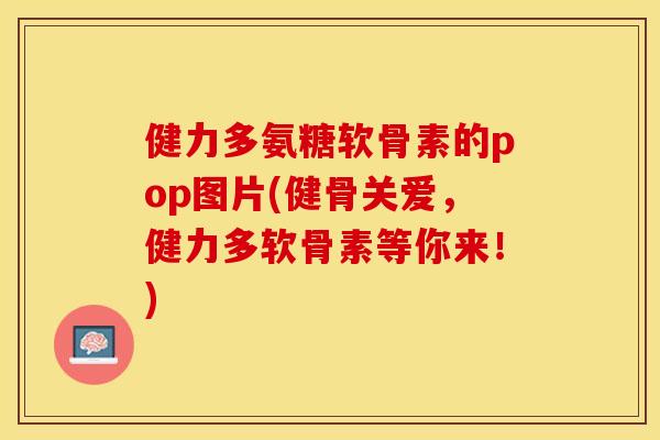 健力多氨糖软骨素的pop图片(健骨关爱，健力多软骨素等你来！)