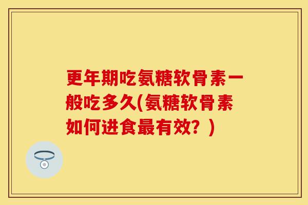 更年期吃氨糖软骨素一般吃多久(氨糖软骨素如何进食最有效？)