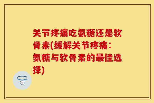 关节疼痛吃氨糖还是软骨素(缓解关节疼痛：氨糖与软骨素的最佳选择)