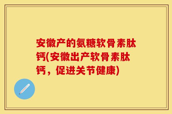 安徽产的氨糖软骨素肽钙(安徽出产软骨素肽钙，促进关节健康)