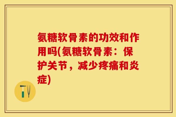 氨糖软骨素的功效和作用吗(氨糖软骨素：保护关节，减少疼痛和炎症)