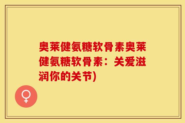 奥莱健氨糖软骨素奥莱健氨糖软骨素：关爱滋润你的关节)