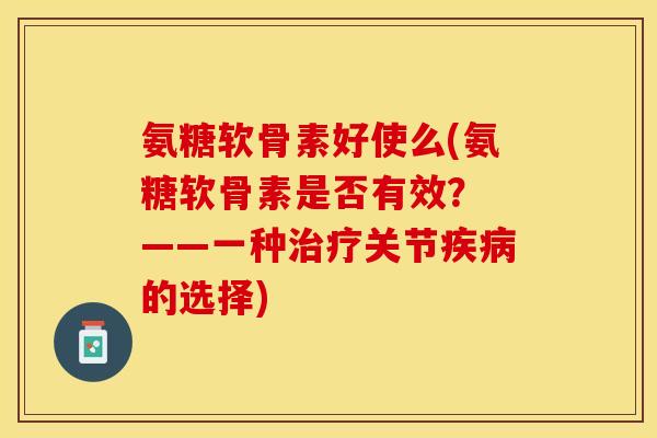 氨糖软骨素好使么(氨糖软骨素是否有效？ ——一种治疗关节疾病的选择)
