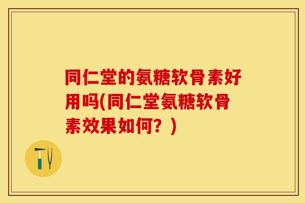 同仁堂的氨糖软骨素好用吗(同仁堂氨糖软骨素效果如何？)