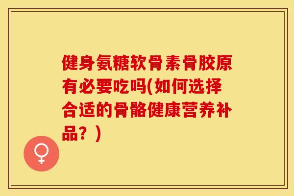 健身氨糖软骨素骨胶原有必要吃吗(如何选择合适的骨骼健康营养补品？)