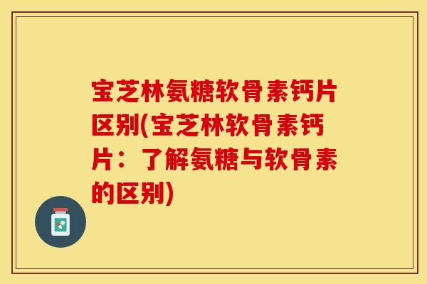 宝芝林氨糖软骨素钙片区别(宝芝林软骨素钙片：了解氨糖与软骨素的区别)