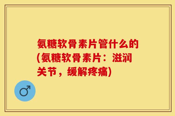 氨糖软骨素片管什么的(氨糖软骨素片：滋润关节，缓解疼痛)