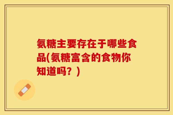 氨糖主要存在于哪些食品(氨糖富含的食物你知道吗？)