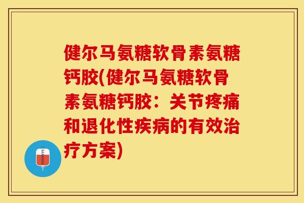 健尔马氨糖软骨素氨糖钙胶(健尔马氨糖软骨素氨糖钙胶：关节疼痛和退化性疾病的有效治疗方案)