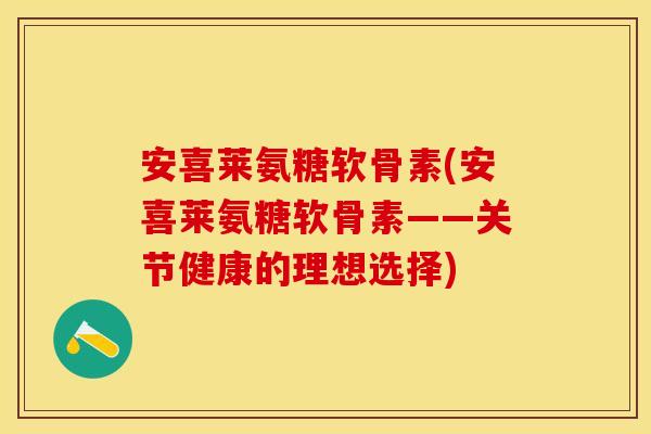 安喜莱氨糖软骨素(安喜莱氨糖软骨素——关节健康的理想选择)