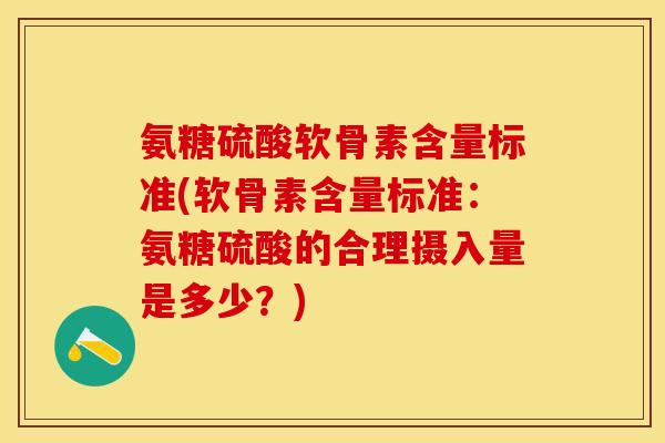 氨糖硫酸软骨素含量标准(软骨素含量标准：氨糖硫酸的合理摄入量是多少？)