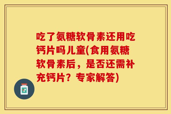 吃了氨糖软骨素还用吃钙片吗儿童(食用氨糖软骨素后，是否还需补充钙片？专家解答)