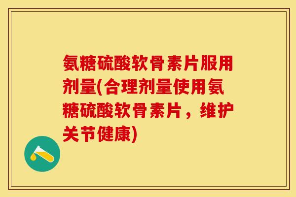 氨糖硫酸软骨素片服用剂量(合理剂量使用氨糖硫酸软骨素片，维护关节健康)
