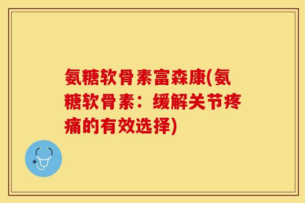 氨糖软骨素富森康(氨糖软骨素：缓解关节疼痛的有效选择)