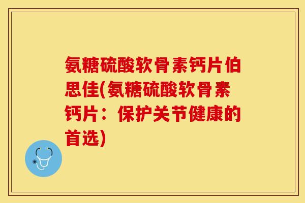 氨糖硫酸软骨素钙片伯思佳(氨糖硫酸软骨素钙片：保护关节健康的首选)