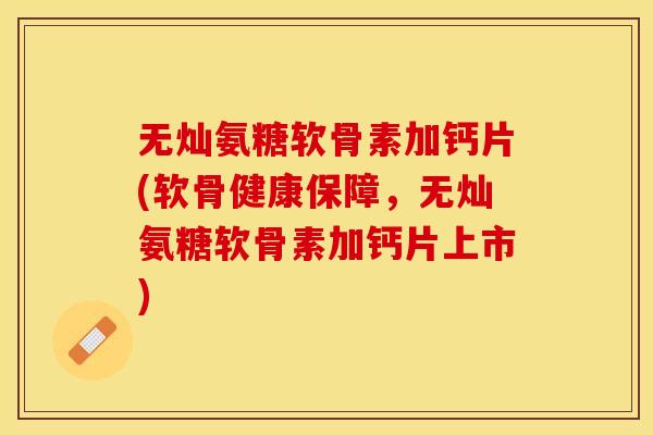 无灿氨糖软骨素加钙片(软骨健康保障，无灿氨糖软骨素加钙片上市)