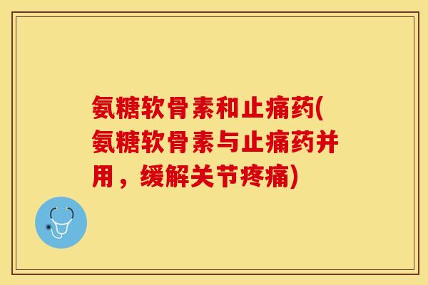 氨糖软骨素和止痛药(氨糖软骨素与止痛药并用，缓解关节疼痛)