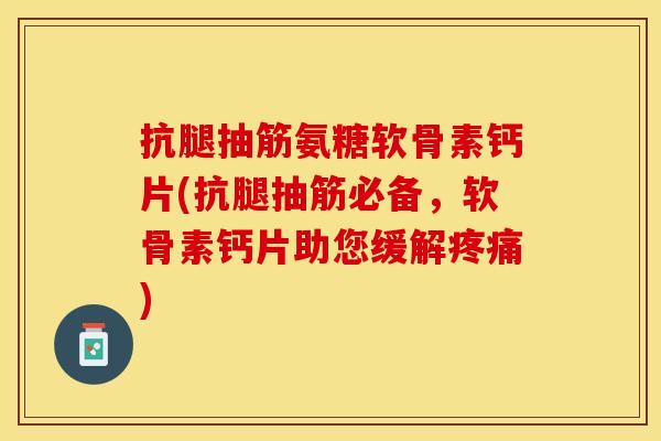 抗腿抽筋氨糖软骨素钙片(抗腿抽筋必备，软骨素钙片助您缓解疼痛)