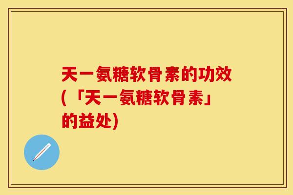 天一氨糖软骨素的功效(「天一氨糖软骨素」的益处)-第1张图片-关节保镖 天一氨糖软骨素的功效(「天一氨糖软骨素」的益处)-第1张图片-关节保镖