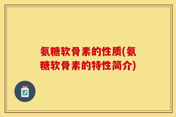 氨糖软骨素的性质(氨糖软骨素的特性简介)