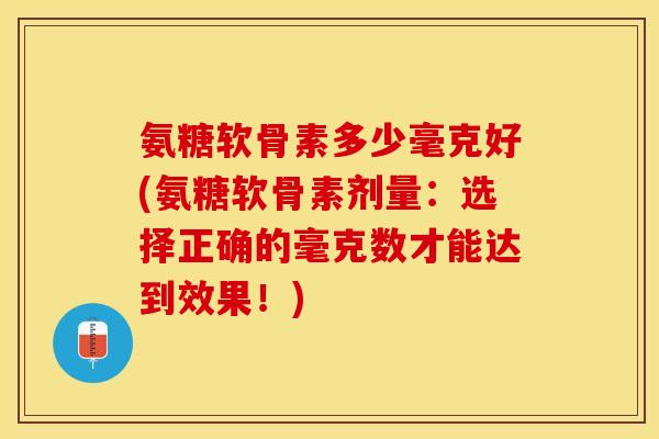 氨糖软骨素多少毫克好(氨糖软骨素剂量：选择正确的毫克数才能达到效果！)