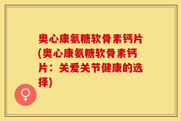 奥心康氨糖软骨素钙片(奥心康氨糖软骨素钙片：关爱关节健康的选择)