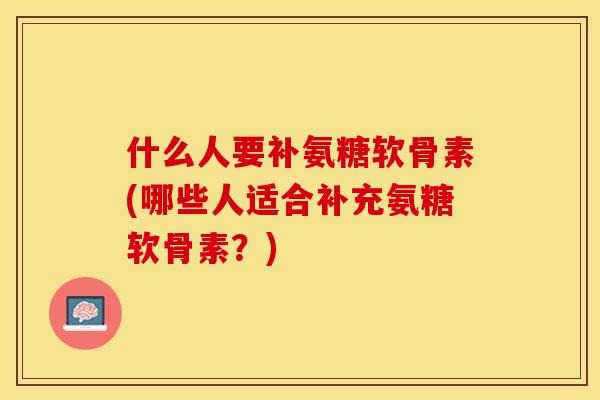 什么人要补氨糖软骨素(哪些人适合补充氨糖软骨素？)