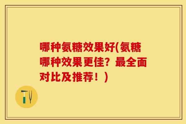 哪种氨糖效果好(氨糖哪种效果更佳？最全面对比及推荐！)