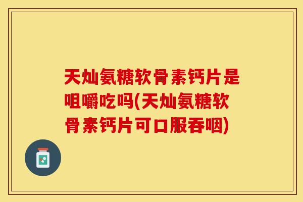 天灿氨糖软骨素钙片是咀嚼吃吗(天灿氨糖软骨素钙片可口服吞咽)-第1张图片-关节保镖 天灿氨糖软骨素钙片是咀嚼吃吗(天灿氨糖软骨素钙片可口服吞咽)-第1张图片-关节保镖