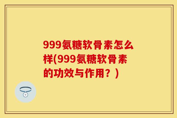 999氨糖软骨素怎么样(999氨糖软骨素的功效与作用？)
