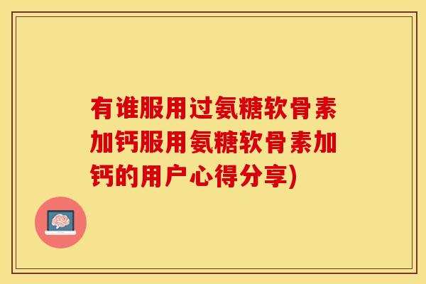 有谁服用过氨糖软骨素加钙服用氨糖软骨素加钙的用户心得分享)