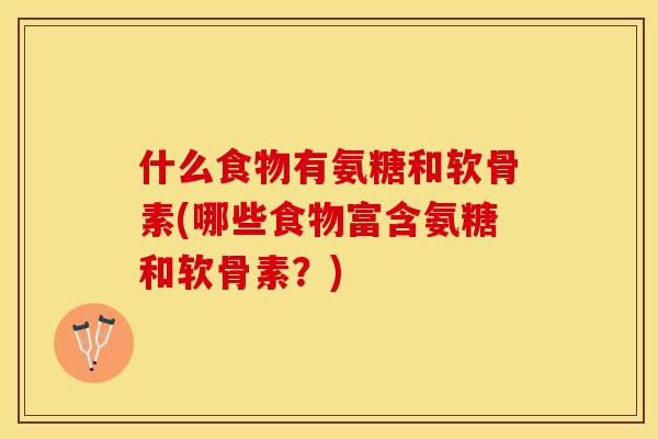 什么食物有氨糖和软骨素(哪些食物富含氨糖和软骨素？)