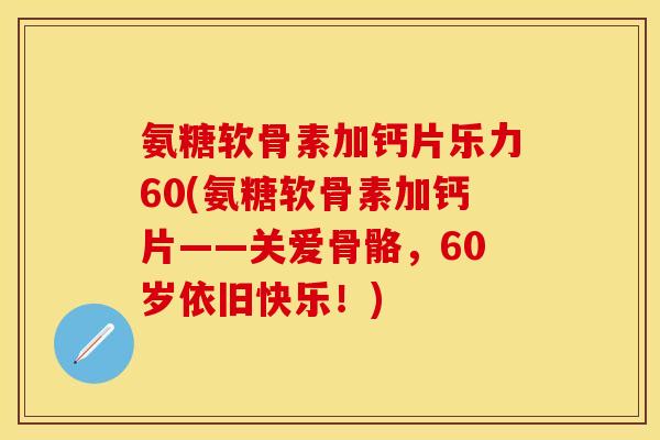 氨糖软骨素加钙片乐力60(氨糖软骨素加钙片——关爱骨骼，60岁依旧快乐！)