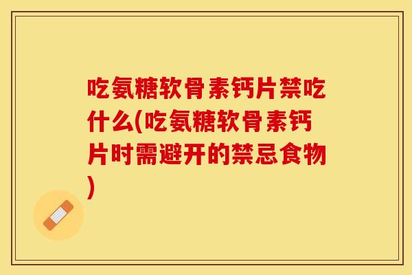 吃氨糖软骨素钙片禁吃什么(吃氨糖软骨素钙片时需避开的禁忌食物)