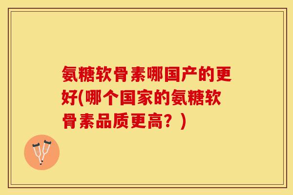 氨糖软骨素哪国产的更好(哪个国家的氨糖软骨素品质更高?)-第1张图片-关节保镖 氨糖软骨素哪国产的更好(哪个国家的氨糖软骨素品质更高?)-第1张图片-关节保镖