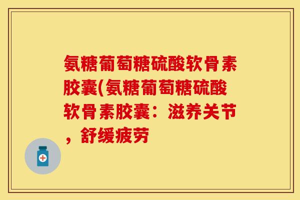 氨糖葡萄糖硫酸软骨素胶囊(氨糖葡萄糖硫酸软骨素胶囊：滋养关节，舒缓疲劳