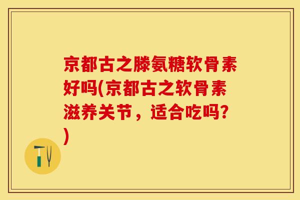 京都古之滕氨糖软骨素好吗(京都古之软骨素滋养关节，适合吃吗？)