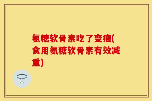 氨糖软骨素吃了变瘦(食用氨糖软骨素有效减重)