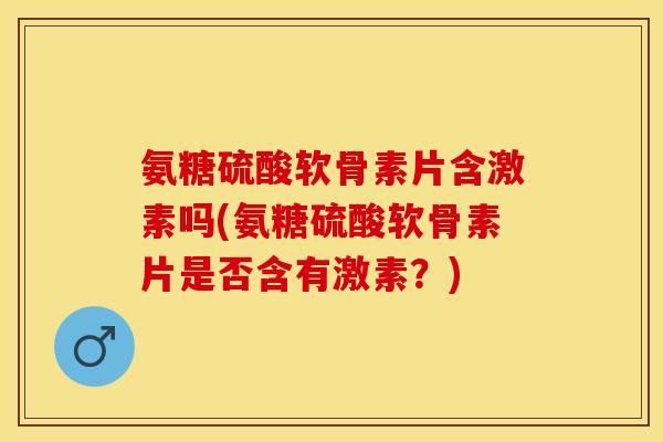 氨糖硫酸软骨素片含激素吗(氨糖硫酸软骨素片是否含有激素？)