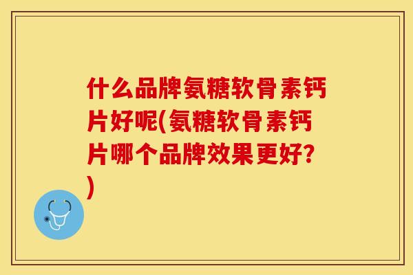 什么品牌氨糖软骨素钙片好呢(氨糖软骨素钙片哪个品牌效果更好？)