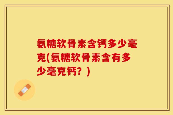 氨糖软骨素含钙多少毫克(氨糖软骨素含有多少毫克钙？)