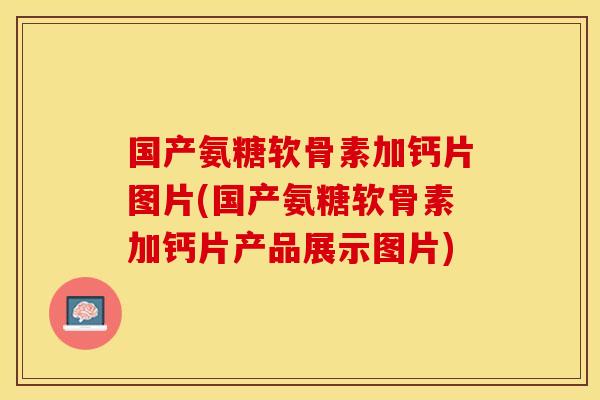 国产氨糖软骨素加钙片图片(国产氨糖软骨素加钙片产品展示图片)