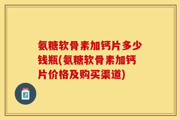 氨糖软骨素加钙片多少钱瓶(氨糖软骨素加钙片价格及购买渠道)