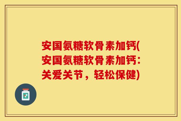 安国氨糖软骨素加钙(安国氨糖软骨素加钙:关爱关节,轻松保健)-第1张图片-关节保镖 安国氨糖软骨素加钙(安国氨糖软骨素加钙:关爱关节,轻松保健)-第1张图片-关节保镖