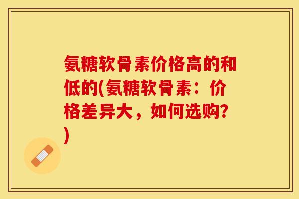 氨糖软骨素价格高的和低的(氨糖软骨素：价格差异大，如何选购？)